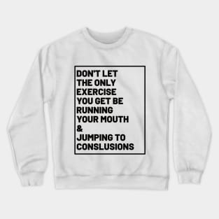 don't let the only exercise you get be running your mouth & jumping to conclusions Crewneck Sweatshirt